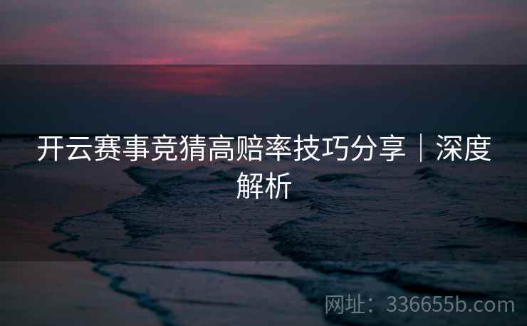 开云赛事竞猜高赔率技巧分享|深度解析 开云赛事竞猜高赔率技巧分享|深度解析