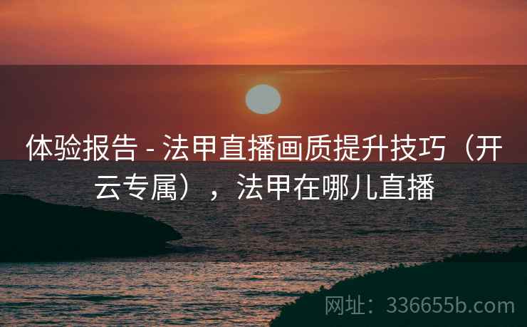 体验报告 - 法甲直播画质提升技巧(开云专属),法甲在哪儿直播 体验报告 - 法甲直播画质提升技巧(开云专属),法甲在哪儿直播