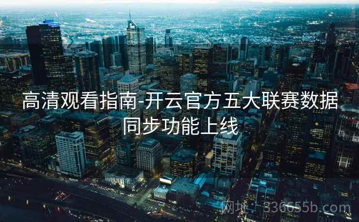 高清观看指南-开云官方五大联赛数据同步功能上线 高清观看指南-开云官方五大联赛数据同步功能上线