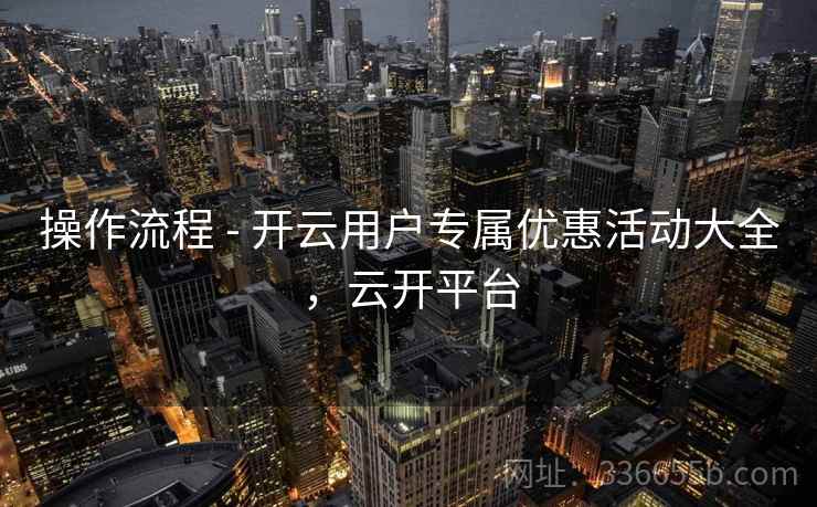 操作流程 - 开云用户专属优惠活动大全,云开平台 操作流程 - 开云用户专属优惠活动大全,云开平台