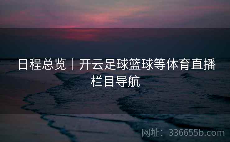 日程总览|开云足球篮球等体育直播栏目导航 日程总览|开云足球篮球等体育直播栏目导航