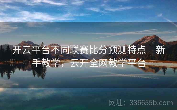开云平台不同联赛比分预测特点|新手教学,云开全网教学平台 开云平台不同联赛比分预测特点|新手教学,云开全网教学平台