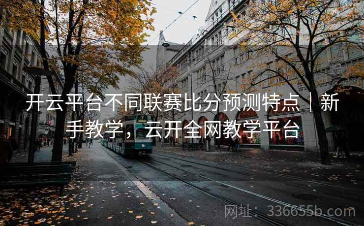 开云平台不同联赛比分预测特点|新手教学,云开全网教学平台 开云平台不同联赛比分预测特点|新手教学,云开全网教学平台