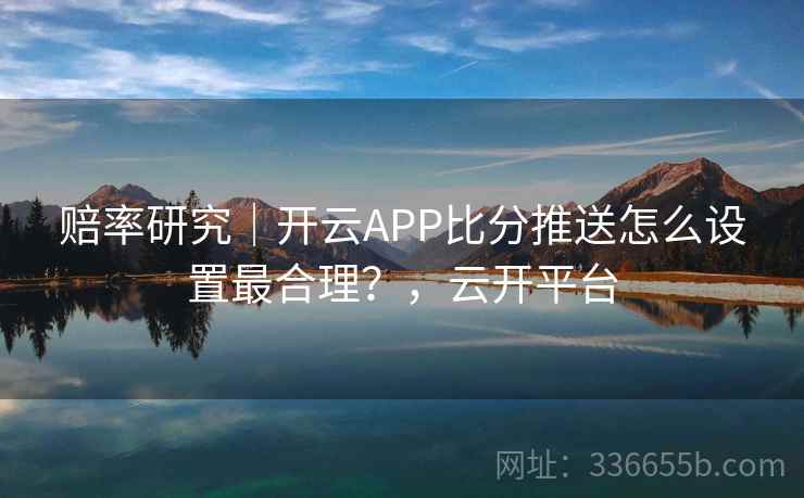 赔率研究|开云APP比分推送怎么设置最合理?,云开平台 赔率研究|开云APP比分推送怎么设置最合理?,云开平台