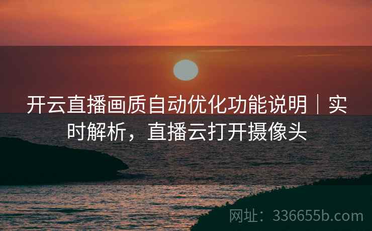 开云直播画质自动优化功能说明|实时解析,直播云打开摄像头 开云直播画质自动优化功能说明|实时解析,直播云打开摄像头