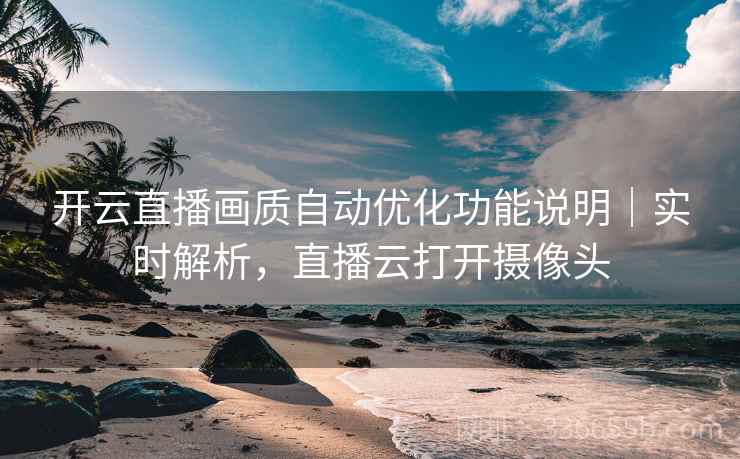 开云直播画质自动优化功能说明|实时解析,直播云打开摄像头 开云直播画质自动优化功能说明|实时解析,直播云打开摄像头