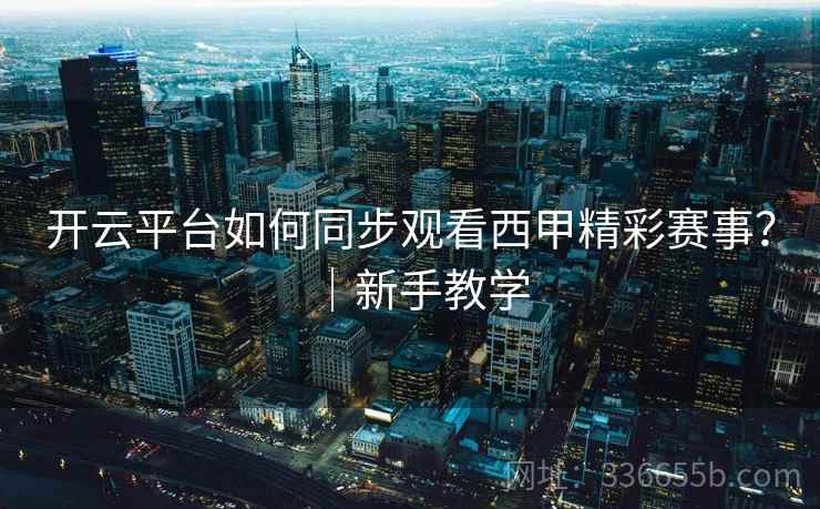 开云平台如何同步观看西甲精彩赛事?|新手教学 开云平台如何同步观看西甲精彩赛事?|新手教学