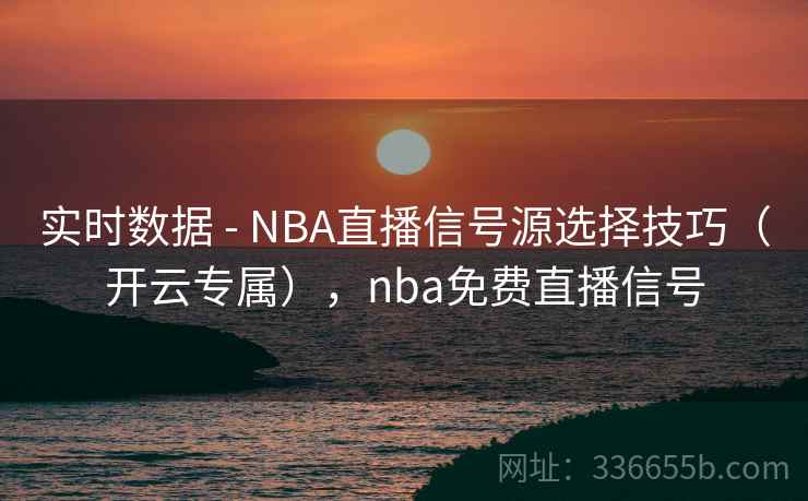 实时数据 - NBA直播信号源选择技巧(开云专属),nba免费直播信号 实时数据 - NBA直播信号源选择技巧(开云专属),nba免费直播信号