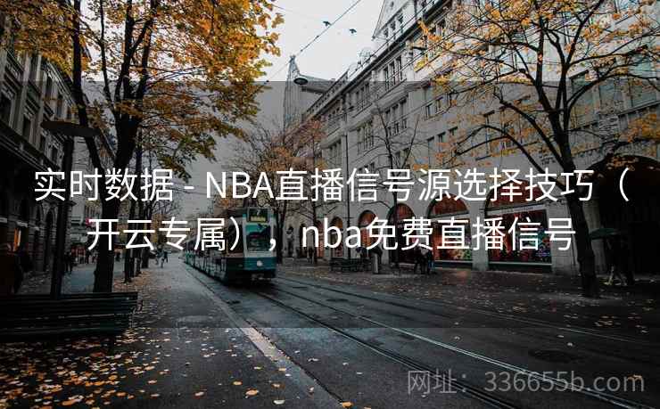 实时数据 - NBA直播信号源选择技巧(开云专属),nba免费直播信号 实时数据 - NBA直播信号源选择技巧(开云专属),nba免费直播信号