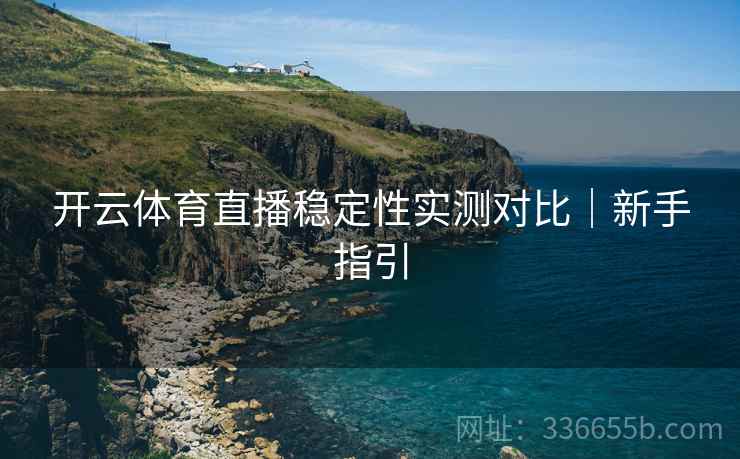 开云体育直播稳定性实测对比|新手指引 开云体育直播稳定性实测对比|新手指引