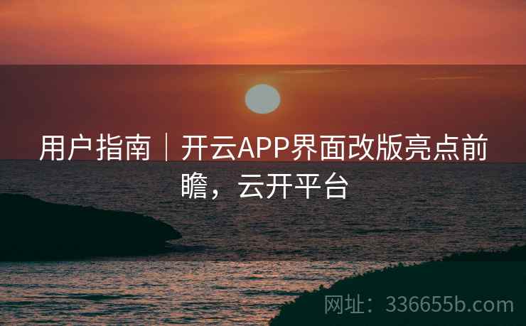 用户指南|开云APP界面改版亮点前瞻,云开平台 用户指南|开云APP界面改版亮点前瞻,云开平台