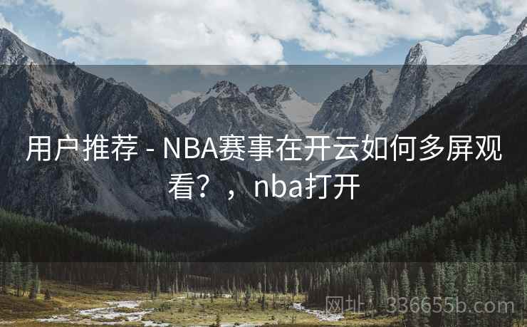用户推荐 - NBA赛事在开云如何多屏观看?,nba打开 用户推荐 - NBA赛事在开云如何多屏观看?,nba打开