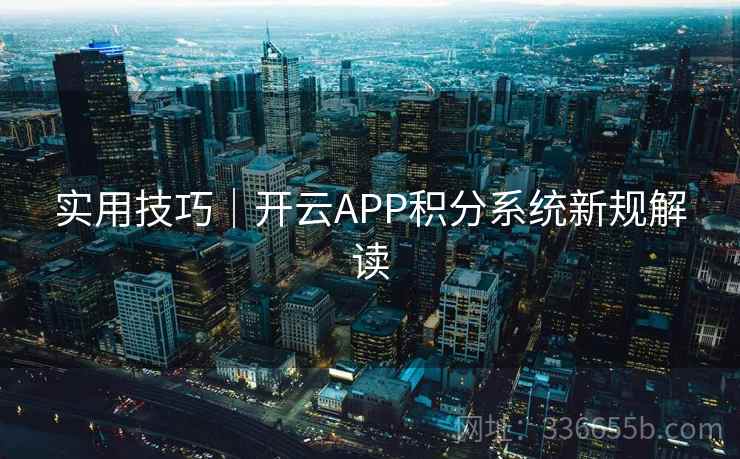 实用技巧|开云APP积分系统新规解读 实用技巧|开云APP积分系统新规解读