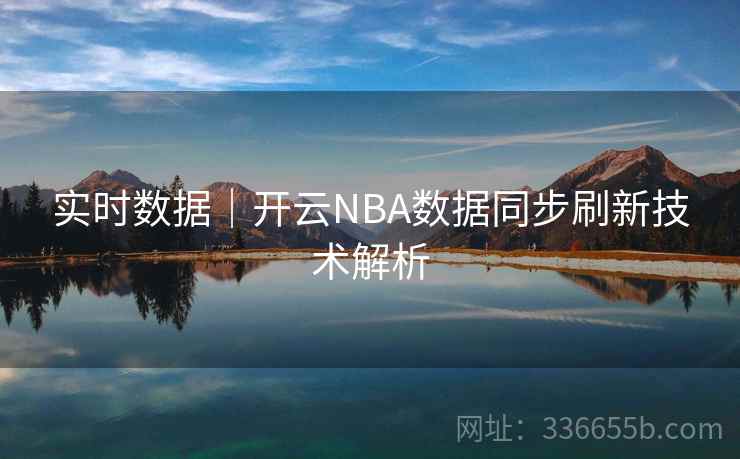 实时数据|开云NBA数据同步刷新技术解析 实时数据|开云NBA数据同步刷新技术解析