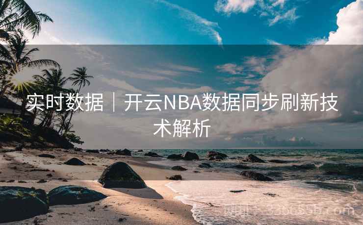 实时数据|开云NBA数据同步刷新技术解析 实时数据|开云NBA数据同步刷新技术解析