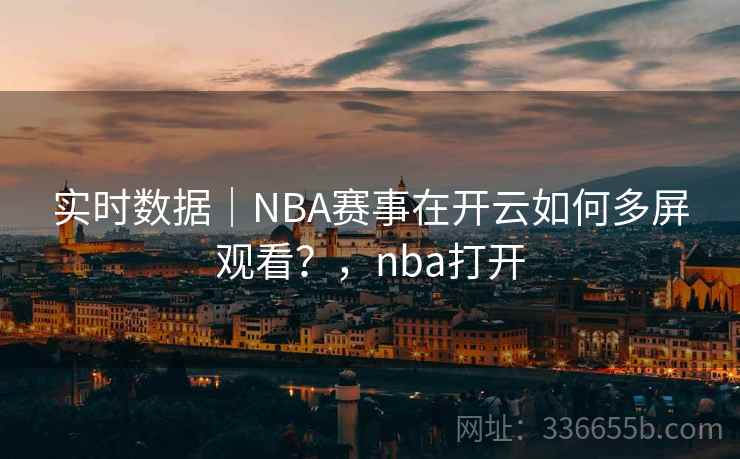 实时数据|NBA赛事在开云如何多屏观看?,nba打开 实时数据|NBA赛事在开云如何多屏观看?,nba打开