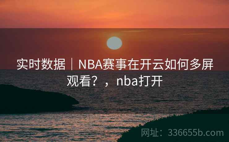 实时数据|NBA赛事在开云如何多屏观看?,nba打开 实时数据|NBA赛事在开云如何多屏观看?,nba打开