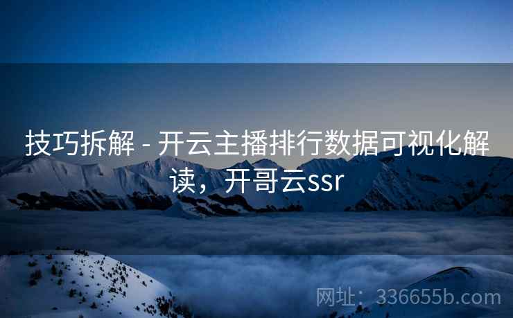 技巧拆解 - 开云主播排行数据可视化解读,开哥云ssr 技巧拆解 - 开云主播排行数据可视化解读,开哥云ssr