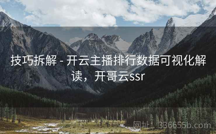 技巧拆解 - 开云主播排行数据可视化解读,开哥云ssr 技巧拆解 - 开云主播排行数据可视化解读,开哥云ssr