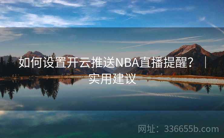 如何设置开云推送NBA直播提醒?|实用建议 如何设置开云推送NBA直播提醒?|实用建议