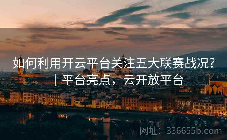 如何利用开云平台关注五大联赛战况?|平台亮点,云开放平台 如何利用开云平台关注五大联赛战况?|平台亮点,云开放平台