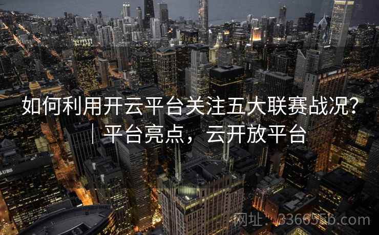 如何利用开云平台关注五大联赛战况?|平台亮点,云开放平台 如何利用开云平台关注五大联赛战况?|平台亮点,云开放平台