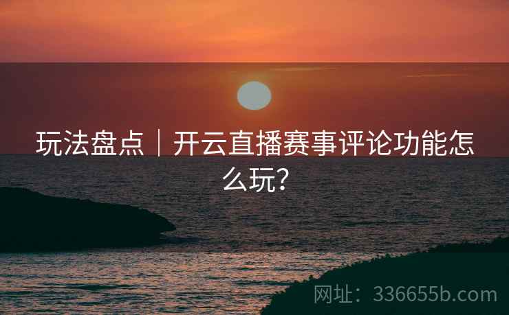 玩法盘点|开云直播赛事评论功能怎么玩? 玩法盘点|开云直播赛事评论功能怎么玩?