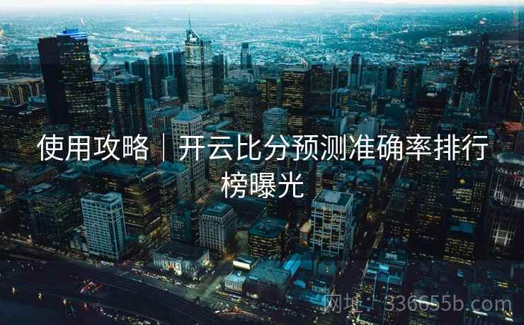 使用攻略|开云比分预测准确率排行榜曝光 使用攻略|开云比分预测准确率排行榜曝光