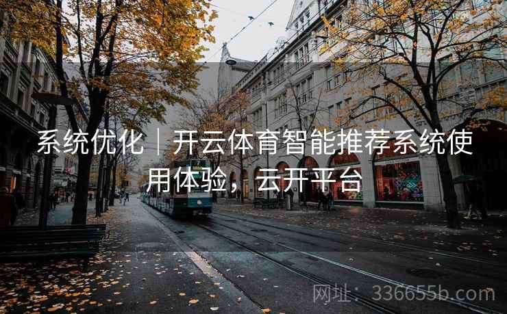 系统优化|开云体育智能推荐系统使用体验,云开平台 系统优化|开云体育智能推荐系统使用体验,云开平台