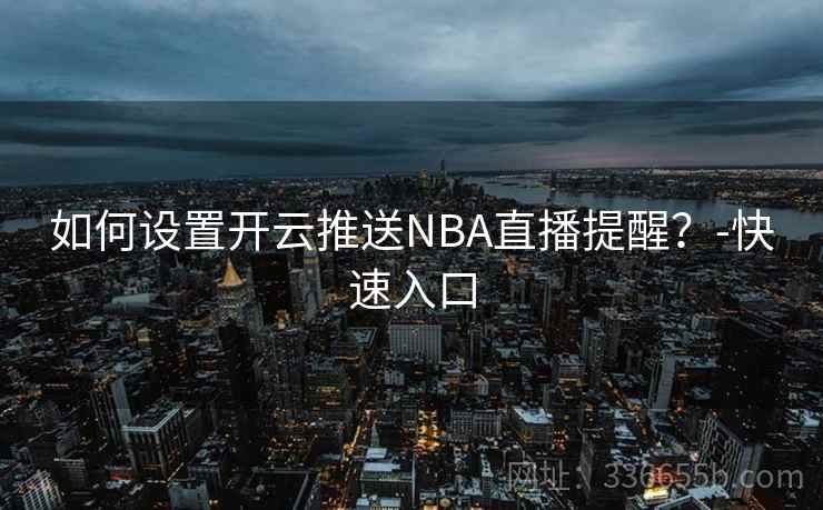 如何设置开云推送NBA直播提醒?-快速入口 如何设置开云推送NBA直播提醒?-快速入口