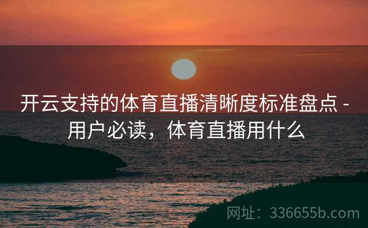 开云支持的体育直播清晰度标准盘点 - 用户必读,体育直播用什么 开云支持的体育直播清晰度标准盘点 - 用户必读,体育直播用什么