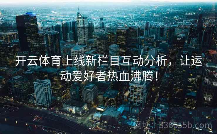 开云体育上线新栏目互动分析,让运动爱好者热血沸腾! 开云体育上线新栏目互动分析,让运动爱好者热血沸腾!
