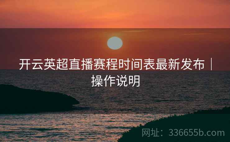 开云英超直播赛程时间表最新发布|操作说明 开云英超直播赛程时间表最新发布|操作说明