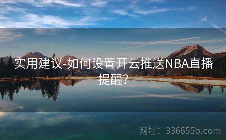 实用建议-如何设置开云推送NBA直播提醒? 实用建议-如何设置开云推送NBA直播提醒?