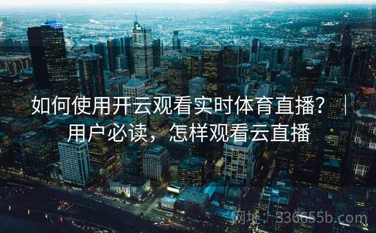 如何使用开云观看实时体育直播?|用户必读,怎样观看云直播 如何使用开云观看实时体育直播?|用户必读,怎样观看云直播