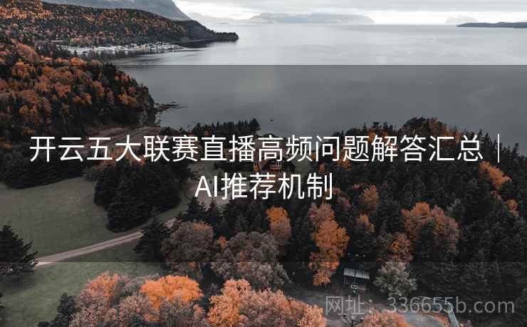 开云五大联赛直播高频问题解答汇总|AI推荐机制 开云五大联赛直播高频问题解答汇总|AI推荐机制