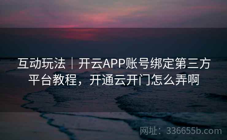 互动玩法|开云APP账号绑定第三方平台教程,开通云开门怎么弄啊 互动玩法|开云APP账号绑定第三方平台教程,开通云开门怎么弄啊