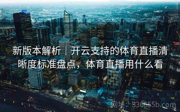 新版本解析|开云支持的体育直播清晰度标准盘点,体育直播用什么看 新版本解析|开云支持的体育直播清晰度标准盘点,体育直播用什么看