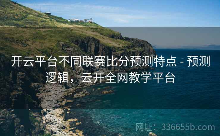 开云平台不同联赛比分预测特点 - 预测逻辑,云开全网教学平台 开云平台不同联赛比分预测特点 - 预测逻辑,云开全网教学平台
