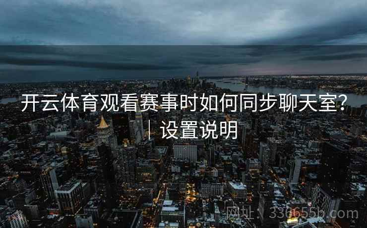 开云体育观看赛事时如何同步聊天室?|设置说明 开云体育观看赛事时如何同步聊天室?|设置说明