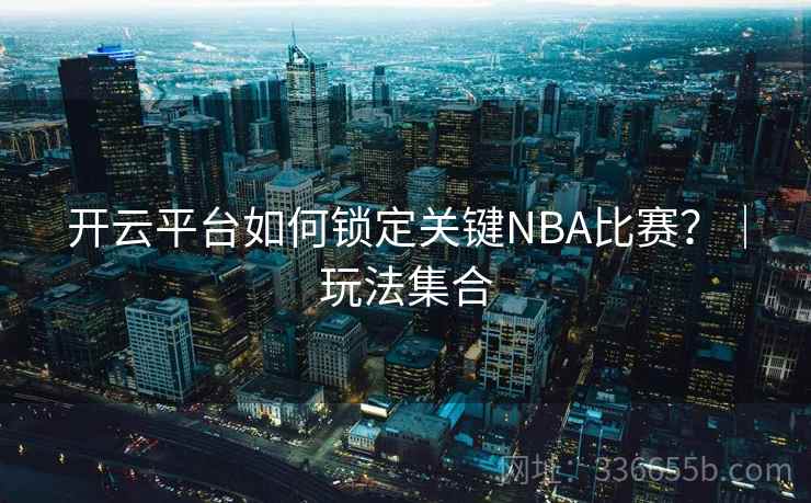 开云平台如何锁定关键NBA比赛?|玩法集合 开云平台如何锁定关键NBA比赛?|玩法集合