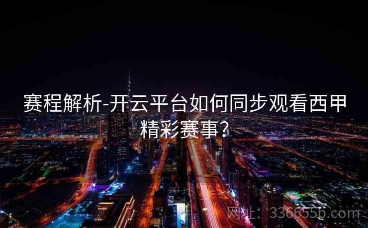 赛程解析-开云平台如何同步观看西甲精彩赛事? 赛程解析-开云平台如何同步观看西甲精彩赛事?
