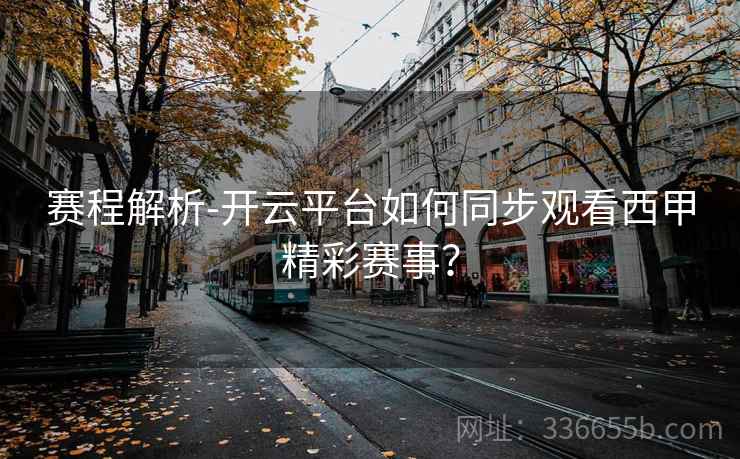 赛程解析-开云平台如何同步观看西甲精彩赛事? 赛程解析-开云平台如何同步观看西甲精彩赛事?