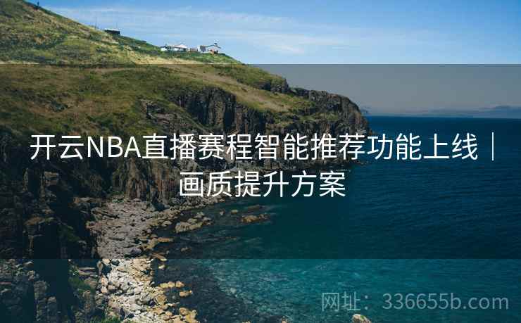 开云NBA直播赛程智能推荐功能上线｜画质提升方案