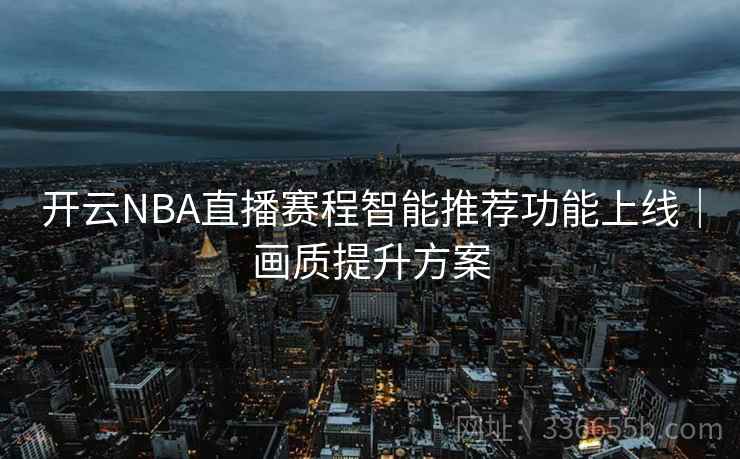 开云NBA直播赛程智能推荐功能上线｜画质提升方案