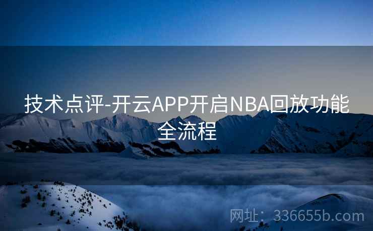 技术点评-开云APP开启NBA回放功能全流程 技术点评-开云APP开启NBA回放功能全流程