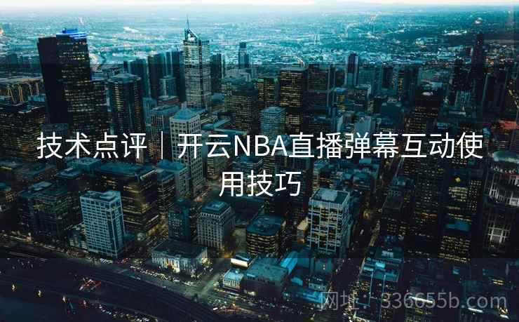 技术点评|开云NBA直播弹幕互动使用技巧 技术点评|开云NBA直播弹幕互动使用技巧
