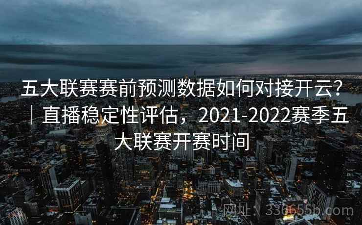 五大联赛赛前预测数据如何对接开云?|直播稳定性评估,2021-2022赛季五大联赛开赛时间 五大联赛赛前预测数据如何对接开云?|直播稳定性评估,2021-2022赛季五大联赛开赛时间