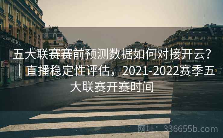 五大联赛赛前预测数据如何对接开云?|直播稳定性评估,2021-2022赛季五大联赛开赛时间 五大联赛赛前预测数据如何对接开云?|直播稳定性评估,2021-2022赛季五大联赛开赛时间