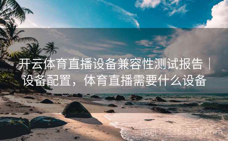 开云体育直播设备兼容性测试报告|设备配置,体育直播需要什么设备 开云体育直播设备兼容性测试报告|设备配置,体育直播需要什么设备